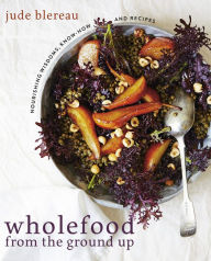 Title: Wholefood From the Ground Up: Nourishing wisdoms, know how and recipes, Author: Jude Blereau