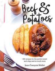 Title: Beef and Potatoes: 200 recipes, for the perfect steak and fries and so much more, Author: Jean-Francois Mallet