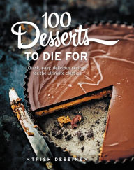 Title: 100 Desserts to Die for: Quick, Easy, Delicious Recipes for the Ultimate Classics, Author: Trish Deseine