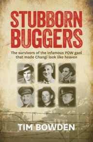 Title: Stubborn Buggers: The Survivors of the Infamous POW Gaol That Made Changi Look Like Heaven, Author: Tim Bowden