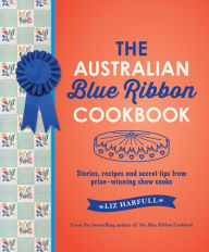 Title: The Australian Blue Ribbon Cookbook: Stories, Recipes and Secret Tips from Prize-Winning Show Cooks, Author: Liz Harfull