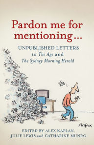 Title: Pardon Me for Mentioning . . .: Unpublished letters from The Age and The Sydney Morning Herald, Author: Alex Kaplan