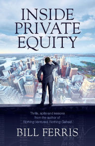 Title: Inside Private Equity: Thrills, spills and lessons by the author of Nothing Ventured, Nothing Gained, Author: Bill Ferris