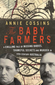 Title: The Baby Farmers: A Chilling Tale of Missing Babies, Shameful Secrets and Murder in 19th Century Australia, Author: Annie Cossins