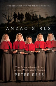 Title: Anzac Girls: The Extraordinary Story of Our World War I Nurses, Author: Peter Rees