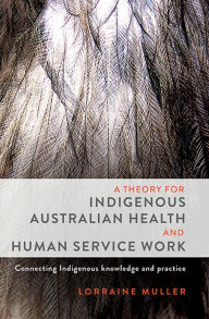 Title: Theory for Indigenous Australian Health and Human Service Work: Connecting Indigenous Knowledge and Practice, Author: Lorraine Muller