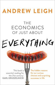 Title: Economics of Just About Everything: The Hidden Reasons for Our Curious Choices and Surprising Successes in Life, Author: Andrew Leigh