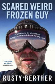 Title: Scared Weird Frozen Guy: One man's mid-life mission musical comedian to Antarctic marathon man, Author: Rusty Berther