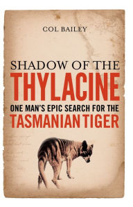 Title: Shadow of the Thylacine: One Man's Epic Search for the Tasmanian Tiger, Author: Col Bailey