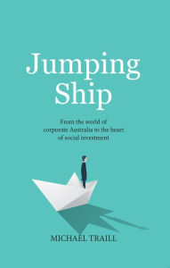 Title: Jumping Ship: From the Heart of Corporate Australia to the World of Social Investment, Author: Michael Traill