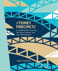 Title: Sydney Precincts: A Curated Guide to the City's Best Shops, Eateries, Bars and Other Hangouts, Author: Chris Carroll