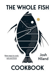 Title: The Whole Fish Cookbook: New ways to cook, eat and think, Author: Josh Niland