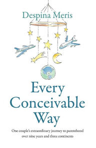 Title: Every Conceivable Way: One couple's extraordinary journey to parenthood over nine years and three continents, Author: Despina Meris