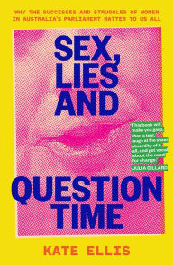 Title: Sex, Lies and Question Time: Why the successes and struggles of women in Australia's parliament matter to us all, Author: Kate Ellis