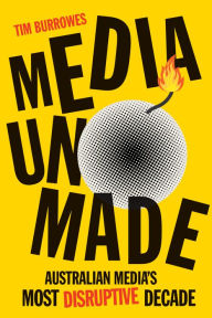 Title: Media Unmade: Australian Media's Most Disruptive Decade, Author: Tim Burrowes
