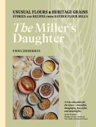 Title: The Miller's Daughter: Unusual Flours & Heritage Grains: Stories and Recipes from Hayden Flour Mills, Author: Emma Zimmerman