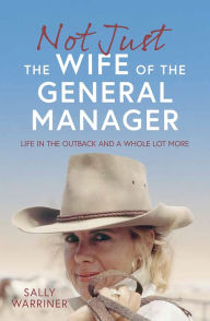 Title: Not Just the Wife of the General Manager: Life in the Outback and a Whole Lot More, Author: Sally Warriner