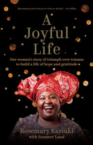 Title: A Joyful Life: One Woman's Story of Triumph Over Trauma to Build a Life of Hope and Gratitude, Author: Rosemary Kariuki