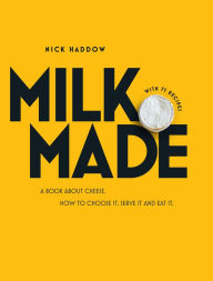 Title: Milk. Made.: A Book about Cheese: How to Choose It, Serve It and Eat It, Author: Nick Haddow