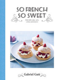 Title: So French So Sweet: Delectable Cakes, Tarts, Cremes and Desserts, Author: Gabriel Gate