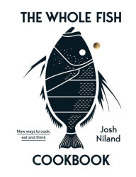 Title: The Whole Fish Cookbook: New Ways to Cook, Eat and Think, Author: Josh Niland