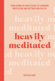 Heavily Meditated: Your downtoearth guide to learning meditation and getting high on life