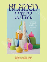 Title: Blazed Wax: Creating Sculptural Candles For Any Space, Author: Ruby Kannava