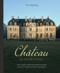 Free download for books Chateau Reawakening: One Couple's Wild And Wonderful Journey To Restore A Crumbling French Masterpiece by Tim Holding in English 