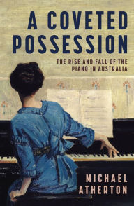 Title: A Coveted Possession: The Rise and Fall of the Piano in Australia, Author: Michael Atherton