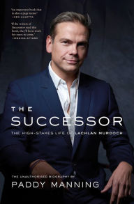 Title: The Successor: The High-Stakes Life of Lachlan Murdoch, Author: Paddy Manning