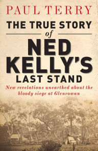 Title: The True Story of Ned Kelly's Last Stand: New Revelations Unearthed about the Bloody Siege at Glenrowan, Author: Paul Terry