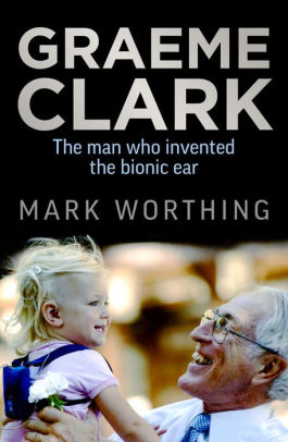 Graeme Clark The Man Who Invented The Bionic Ear By Mark