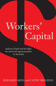 Title: Workers' Capital: Industry funds and the fight for universal superannuation in Australia, Author: Bernard Mees