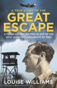 Title: A True Story of the Great Escape: A Young Australian POW in One of the Most Audacious Breakouts of WWII, Author: Louise Williams