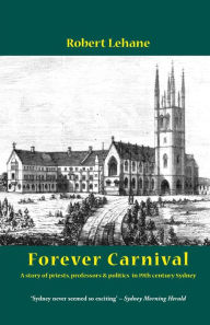 Title: Forever Carnival: A story of priests, professors and politics in 19th century Sydney, Author: Robert Lehane