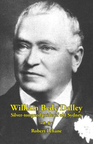 Title: William Bede Dalley: Silver-tongued pride of old Sydney, Author: Robert Lehane