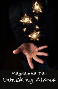 Title: Unmaking Atoms, Author: Magdalena Ball