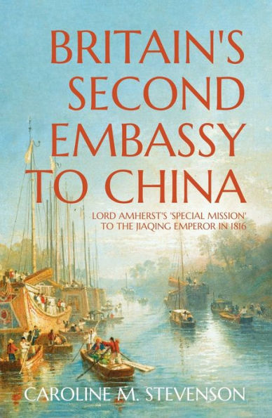 Britain's Second Embassy to China: Lord Amherst's 'Special Mission' to the Jiaqing Emperor in 1816