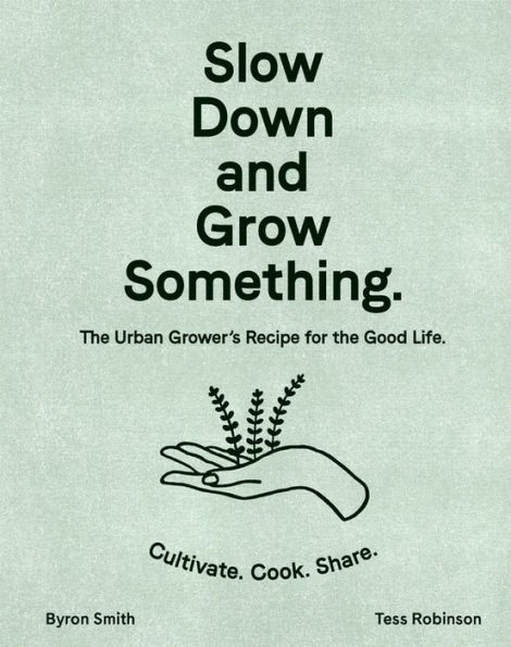 Slow Down and Grow Something: The Urban Grower's Recipe for the Good Life