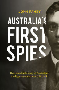 Title: Australia's First Spies: The Remarkable Story of Australia's Intelligence Operations, 1901-45, Author: John Fahey