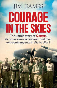Title: Courage in the Skies: The Untold Story of Qantas, Its Brave Men and Women and Their Extraordinary Role in World War II, Author: Jim Eames