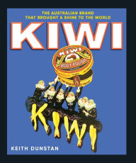 Title: Kiwi: The Australian Brand that Brought a Shine to the World, Author: Keith Dunstan
