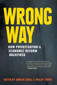 Title: Wrong Way: How Privatisation & Economic Reform Backfired, Author: Damien Cahill