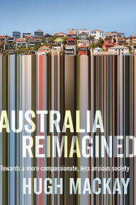 Title: Australia Reimagined: Towards a More Compassionate, Less Anxious Society, Author: Hugh Mackay