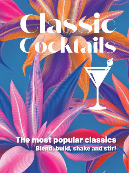 Classic Cocktails: The most popular classics Blend, build, shake and stir!