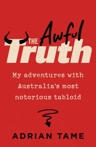 Title: The Awful Truth: My adventures with Australia's most notorious tabloid, Author: Adrian Tame