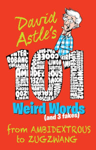 Title: 101 Weird Words (and Three Fakes): From Ambidextrous to Zugzwang, Author: David Astle