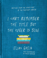 Title: I Can't Remember the Title but the Cover is Blue: Sketches From the Other Side of the Bookshop Counter, Author: Elias Greig