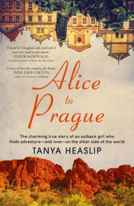 Title: Alice to Prague: The Charming True Story of an Outback Girl Who Finds Adventure - and Love - on the Other Side of the World, Author: Tanya Heaslip