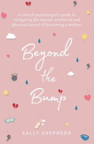 Title: Beyond the Bump: A Clinical Psychologist's Guide to Navigating the Mental, Emotional and Physical Turmoil of Becoming a Mother, Author: Sally Shepherd